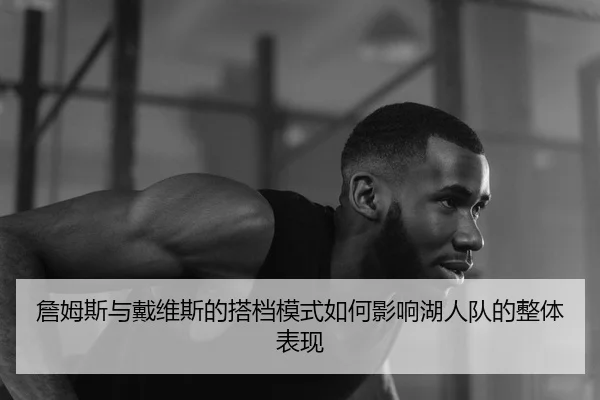 詹姆斯与戴维斯的搭档模式如何影响湖人队的整体表现